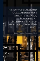 History of Maryland Commandery No. 1 Knights Templar, stationed at Baltimore, State of Maryland, from 1790-1890 .. 1176453114 Book Cover