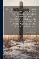 Predigten des alten Herrn Magister Mathesius über die Historien von des ehrwürdigen, in Gott seligen, theuren Manns Gottes, Doktor Martin Luthers Anfang, Lehre, Leben und Sterben. 1021838551 Book Cover