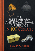 The Fleet Air Arm and Royal Naval Air Service in 100 Objects 1445689022 Book Cover