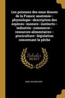 Les Poissons Des Eaux Douces de la France; Anatomie--Physiologie--Description Des Esp�ces--Moeurs--Instincts--Industrie--Commerce--Resources Alimentaires--Pisciculture--L�gislation Concernant La P�che 0274357038 Book Cover