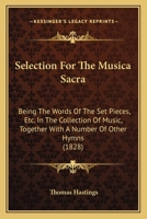 Selection For The Musica Sacra: Being The Words Of The Set Pieces, Etc. In The Collection Of Music, Together With A Number Of Other Hymns 1166927350 Book Cover