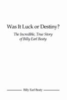Was It Luck or Destiny? the Incredible, True Story of Billy Earl Beaty 1480941549 Book Cover