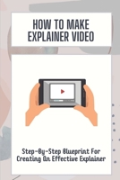 How To Make Explainer Video: Step-By-Step Blueprint For Creating An Effective Explainer: Video Production For Startups B09CGHM3M4 Book Cover