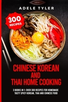 Chinese Korean And Thai Home Cooking: 3 Books In 1: Over 300 Recipes For Homemade Tasty Spicy Korean, Thai And Chinese Food B08P2C6GGM Book Cover