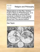 Observations on the Rev. Andrew Fuller's reply to Philanthropos; or a further attempt to prove that the universal invitations of the Gospel are ... divine love. In thirteen letters to a friend. 1171084188 Book Cover