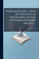 Dionysii Petavii, ... Opus de Theologicis Dogmatibus, in Hac Novissima Editione Auctius ... 1246148714 Book Cover