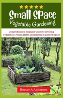 Small Space Vegetable Gardening: Comprehensive beginners guide to growing vegetables, fruits, herbs, edibles in limited space B0CN2FT43Q Book Cover
