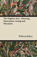 The Fugitive Arts - Dancing, Pantomime, Acting and Elocution 144745233X Book Cover