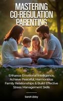 Mastering Co-Regulation Parenting: Enhance Emotional Intelligence, Achieve Peaceful, Harmonious Family Relationships and Build Effective Stress Management Skills 1967271216 Book Cover