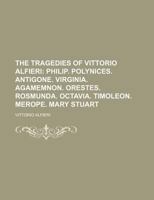 The Tragedies Of Vittorio Alfieri: Philip. Polynices. Antigone. Virginia. Agamemnon. Orestes. Rosmunda. Octavia. Timoleon. Merope. Mary Stuart 1016901178 Book Cover