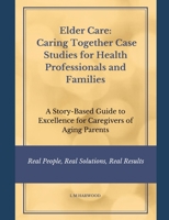 Elder Care: Caring Together Case Studies for Healthcare Professionals and Families: A Story-Based Guide to Excellence for Caregivers of Aging Parents B0FCRZB3F7 Book Cover