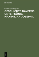 Geschichte Bayerns Unter Konig Maximilian Joseph I.: Mit Besonderer Beziehung Auf Die Entstehung Der Verfassungs-Urkunde 1144630703 Book Cover