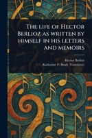 The Life of Hector Berlioz as Written by Himself in His Letters and Memoirs 1023526085 Book Cover