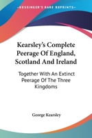 Kearsley's Complete Peerage: Of England, Scotland and Ireland; Together with an Extinct Peerage of the Three Kingdoms 1432699334 Book Cover