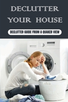 Declutter Your House: Declutter Guide From A Quaker View: Books For Cleaning B09FRZXR28 Book Cover