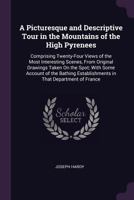 A Picturesque and Descriptive Tour in the Mountains of the High Pyrenees: Comprising Twenty-Four Views of the Most Interesting Scenes, from Original ... Establishments in That Department of France 1143121732 Book Cover