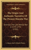 The Origin And Authentic Narrative Of The Present Maratta War: And Also, The Late Rohilla War In 1773-1774 0548583951 Book Cover