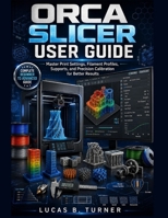 ORCA SLICER USER GUIDE: Master Print Settings, Filament Profiles, Supports, and Precision Calibration for Better Results B0HD17716G Book Cover