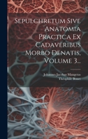 Sepulchretum Sive Anatomia Practica Ex Cadaveribus Morbo Denatis, Volume 3... 1277863695 Book Cover