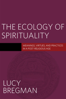The Ecology of Spirituality: Meanings, Virtues, and Practices in a Post-Religious Age 1602589674 Book Cover