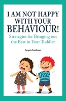 I Am Not Happy with Your Behaviour!: Strategies for Bringing out the Best in Your Toddler 1777483409 Book Cover