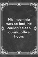 His insomnia was so bad, he couldn't sleep during office hours: Blank Lined Journal Coworker Notebook Sarcastic Joke, Humor Journal, Original Gag Gift (Funny Office Journals) 1671130316 Book Cover