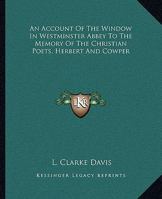 An Account of the Window in Westminster Abbey to the Memory of the Christian Poets, Herbert and Cowper 1162851384 Book Cover