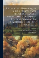 Recherches Historiques Sur La Persécution Religieuse Dans Le Département De Saone-et-loire Pendant La Révolution, 1789-1803, Volume 3... (French Edition) 1022362739 Book Cover