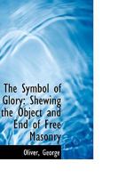 The Symbol of Glory: Shewing the Object and End of Freemasonry 1016941080 Book Cover