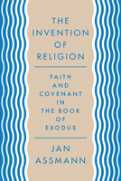 The Invention of Religion: Faith and Covenant in the Book of Exodus 0691157081 Book Cover