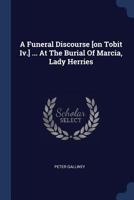 A Funeral Discourse [on Tobit Iv.] ... At The Burial Of Marcia, Lady Herries 1377152758 Book Cover