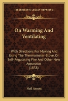 On Warming and Ventilating; With Directions for Making and Using the Thermometer-Stove, or Self-Regulating Fire, and Other New Apparatus 054868748X Book Cover