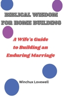 Biblical Wisdom for Home Building: A Wife's Guide to Building an Enduring Marriage B0CFCLX9WW Book Cover