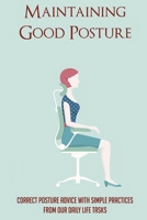 Maintaining Good Posture: Correct Posture Advice With Simple Practices From Our Daily Life Tasks: Benefits Of Good Posture B096LTSFW8 Book Cover