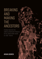 Breaking and Making the Ancestors: Piecing Together the Urnfield Mortuary Process in the Lower-Rhine-Basin, Ca. 1300 - 400 BC null Book Cover