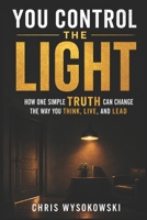 You Control The Light: How One Simple Truth Can Change The Way You Think, Live, And Lead B0H298N8NH Book Cover