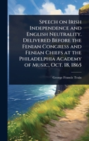 Speech on Irish Independence and English Neutrality. Delivered Before the Fenian Congress and Fenian Chiefs at the Philadelphia Academy of Music, Oct. 18, 1865 1024022617 Book Cover