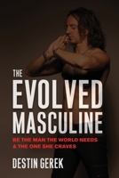 The Evolved Masculine: Be the Man the World Needs & the One She Craves 1734144106 Book Cover