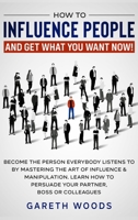 How to Influence People and Get What You Want Now : Become The Person Everybody Listens to by Mastering the Art of Influence & Manipulation. Learn How to Persuade Your Partner, Boss or Colleagues 1648660665 Book Cover