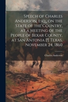 Speech of Charles Anderson, esq., on the State of the Country, at a Meeting of the People of Bexar County, at San Antonia [!] Texas, November 24, 1860 1021403059 Book Cover