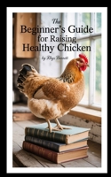 THE BEGINNER'S GUIDE FOR RAISING HEALTHY CHICKEN B0FMPX6FFW Book Cover