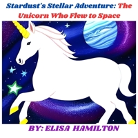 Stardust's Stellar Adventure: The Unicorn Who Flew to Space B0CKMY1QCR Book Cover