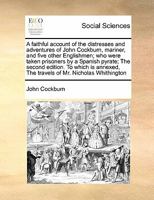 A faithful account of the distresses and adventures of John Cockburn, mariner, and five other Englishmen; who were taken prisoners by a Spanish ... The travels of Mr. Nicholas Whithington 117144964X Book Cover