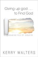 Giving Up god . . . To Find God: Breaking Free of Idolatry 162698042X Book Cover