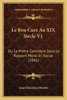 Le Bon Cure Au XIX Siecle V1: Ou Le Pretre Considere Sous Le Rapport Moral Et Social (1845) 1160144966 Book Cover