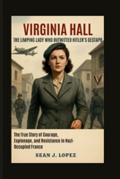 Virginia Hall: The Limping Lady Who Outwitted Hitler’s Gestapo: The True Story of Courage, Espionage, and Resistance in Nazi-Occupied France B0FRSW1HHW Book Cover