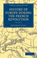 History of Europe During the French Revolution: Volume 6 1108025420 Book Cover
