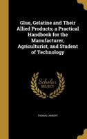 Glue, Gelatine and Their Allied Products; a Practical Handbook for the Manufacturer, Agriculturist, and Student of Technology 1362490350 Book Cover