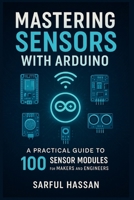 Mastering Sensors with Arduino: A Practical Guide to 100 Sensor Modules for Makers and Engineers (Sensor Mastery Series) B0F9Y3RLJG Book Cover