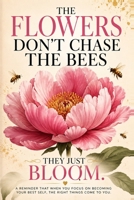 The Flowers Don't Chase the Bees, They Just Bloom: A Reminder That When You Focus on Becoming Your Best Self, the Right Things Come to You B0HGDB47F1 Book Cover